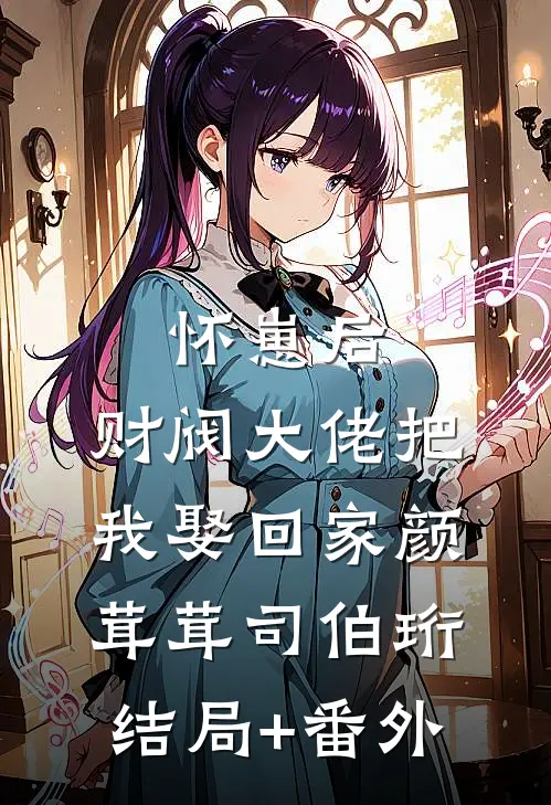 怀崽后，财阀大佬把我娶回家颜茸茸司伯珩结局+番外