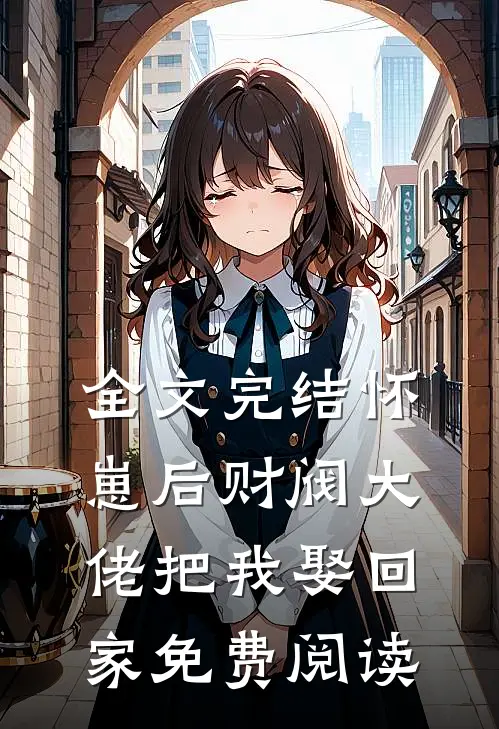 全文完结怀崽后财阀大佬把我娶回家免费阅读