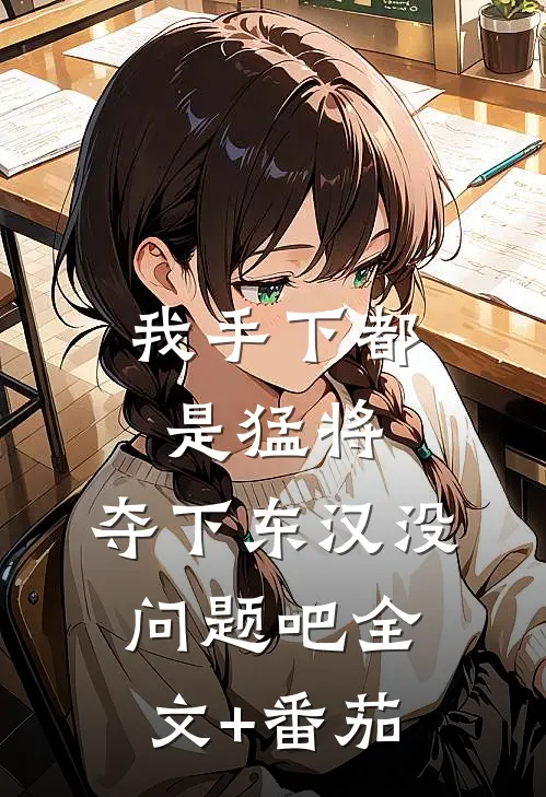 我手下都是猛将，夺下东汉没问题吧全文+番茄