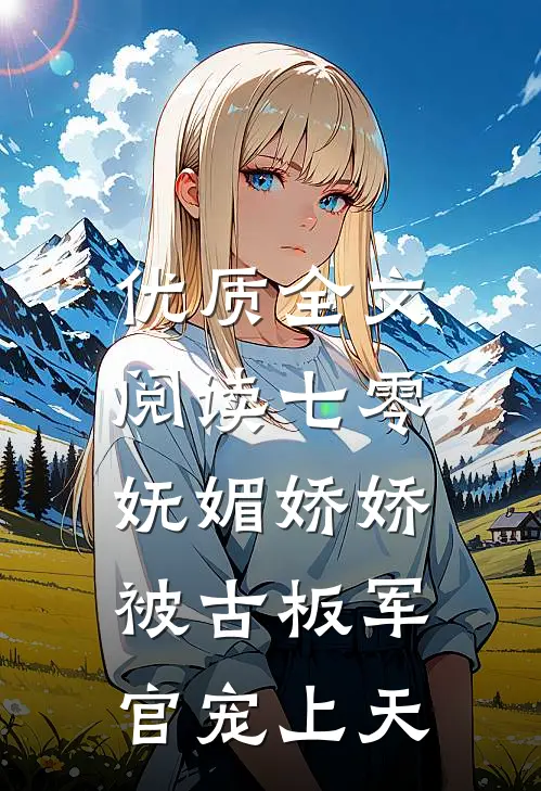 优质全文阅读七零：妩媚娇娇被古板军官宠上天