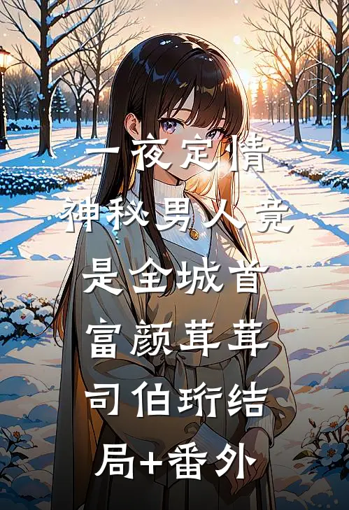 一夜定情：神秘男人竟是全城首富颜茸茸司伯珩结局+番外
