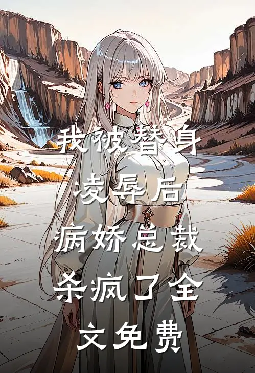 我被替身凌辱后，病娇总裁杀疯了全文免费