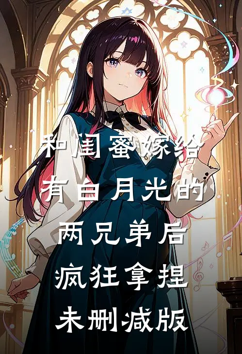 和闺蜜嫁给有白月光的两兄弟后，疯狂拿捏未删减版