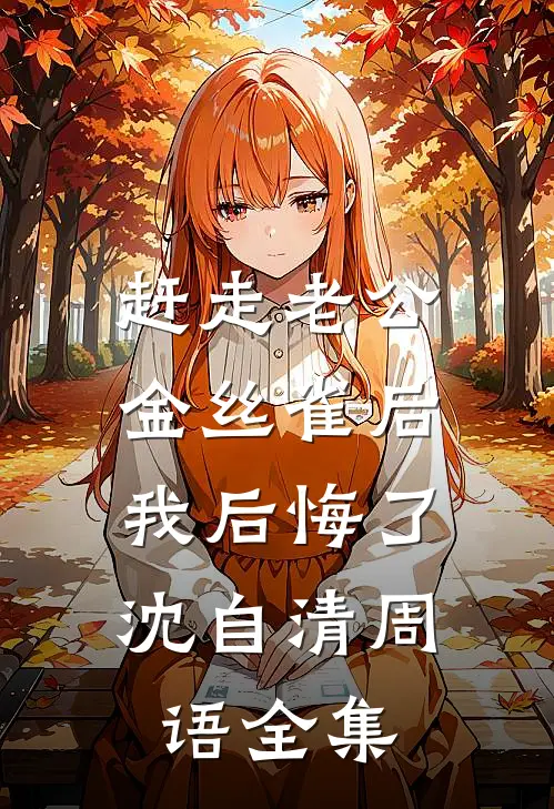赶走老公金丝雀后，我后悔了沈自清周语全集