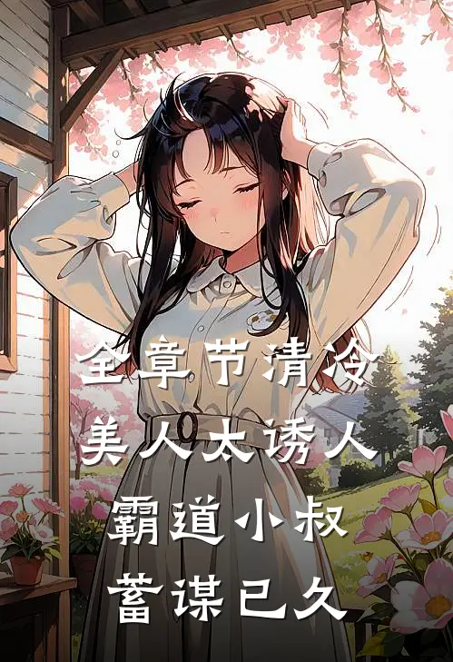 全章节清冷美人太诱人，霸道小叔蓄谋已久