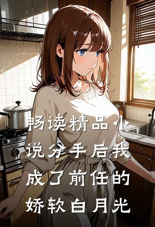 畅读精品小说分手后我成了前任的娇软白月光