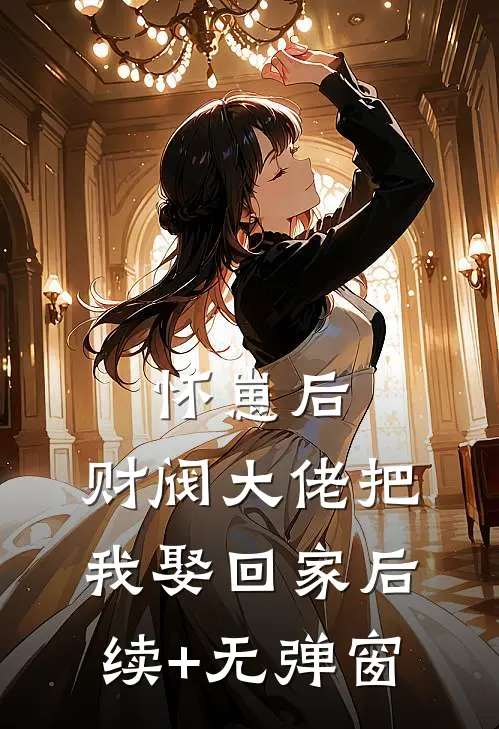 怀崽后，财阀大佬把我娶回家后续+无弹窗