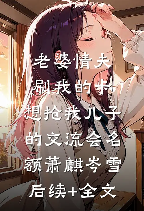 老婆情夫刷我的卡，想抢我儿子的交流会名额萧麒岑雪后续+全文