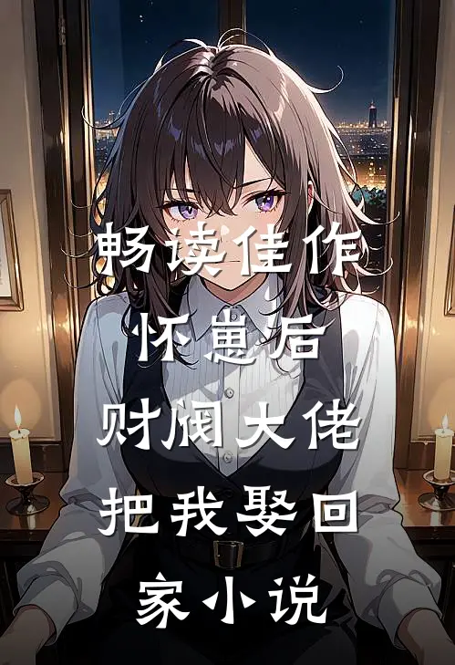 畅读佳作怀崽后,财阀大佬把我娶回家小说