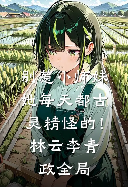 别惹小师妹，她每天都古灵精怪的！林云李青政全局