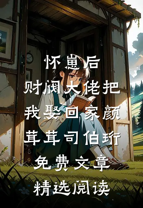 怀崽后,财阀大佬把我娶回家颜茸茸司伯珩免费文章精选阅读