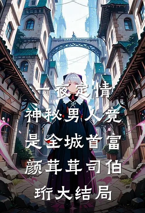 一夜定情：神秘男人竟是全城首富颜茸茸司伯珩大结局