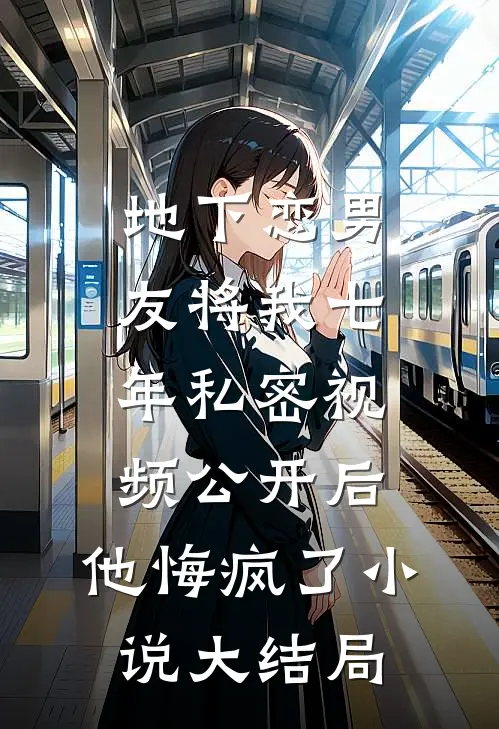 地下恋男友将我七年私密视频公开后，他悔疯了小说大结局