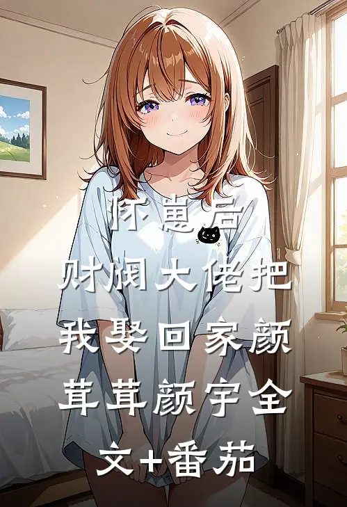 怀崽后，财阀大佬把我娶回家颜茸茸颜宇全文+番茄