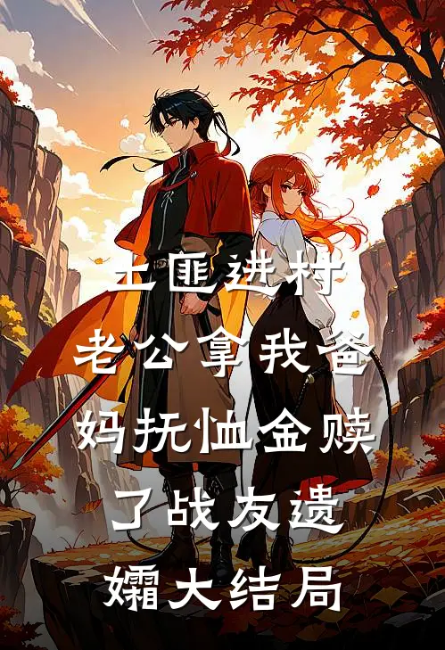土匪进村，老公拿我爸妈抚恤金赎了战友遗孀大结局