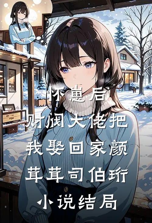 怀崽后，财阀大佬把我娶回家颜茸茸司伯珩小说结局