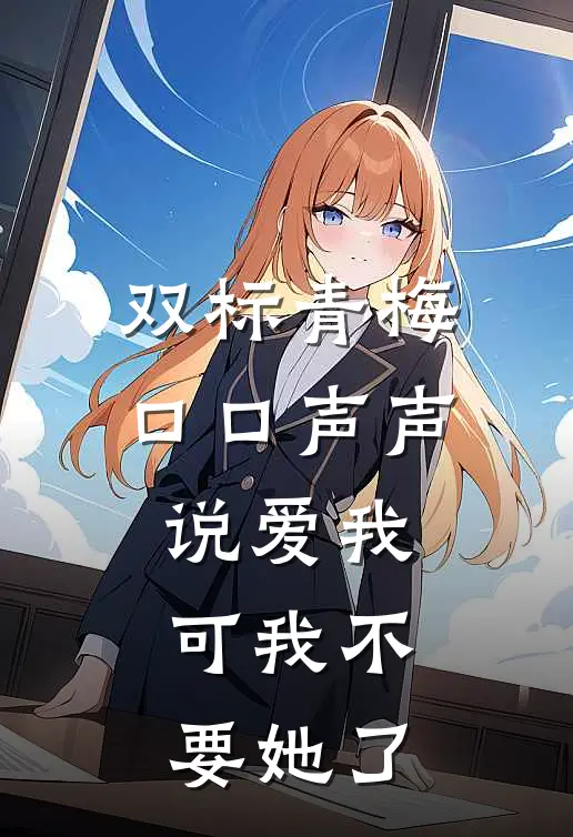 双标青梅口口声声说爱我，可我不要她了