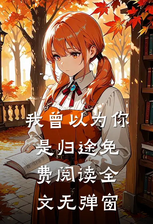 我曾以为你是归途免费阅读全文无弹窗