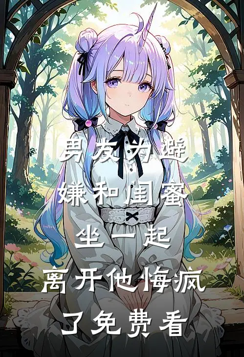 男友为避嫌和闺蜜坐一起，离开他悔疯了免费看