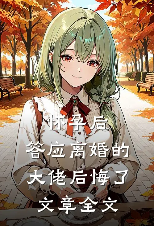 怀孕后，答应离婚的大佬后悔了文章全文