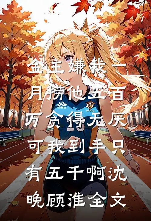 金主嫌我一月捞他五百万贪得无厌，可我到手只有五千啊沈晚顾淮全文