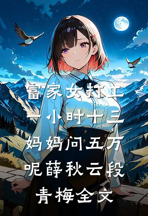 富家女打工一小时十三，妈妈问五万呢薛秋云段青梅全文
