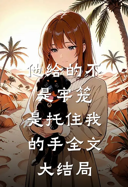 他给的不是牢笼，是托住我的手全文大结局