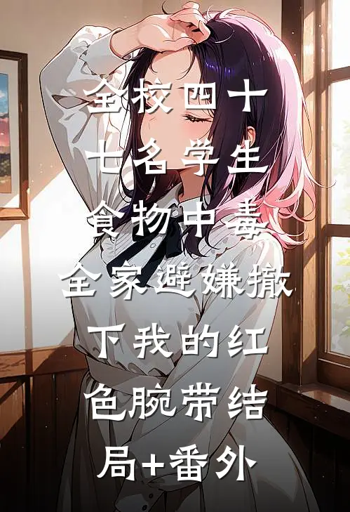全校四十七名学生食物中毒，全家避嫌撤下我的红色腕带结局+番外