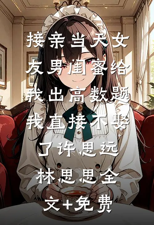 接亲当天女友男闺蜜给我出高数题，我直接不娶了许思远林思思全文+免费