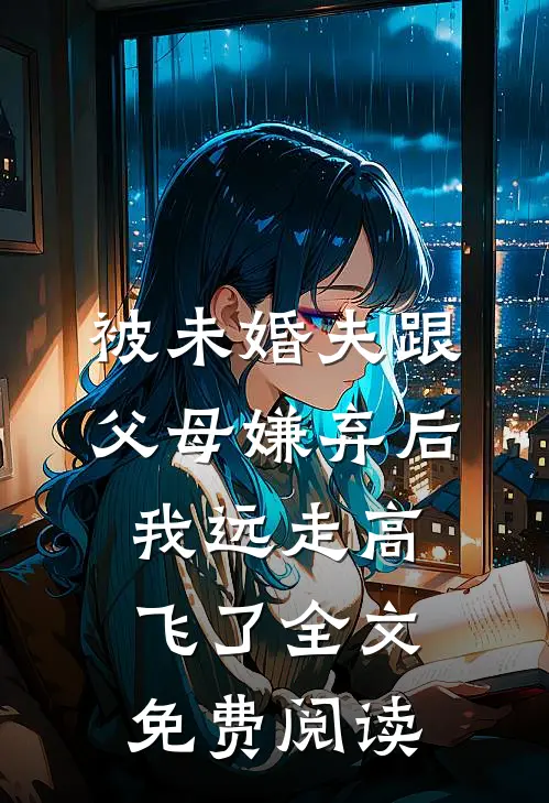 被未婚夫跟父母嫌弃后，我远走高飞了全文免费阅读