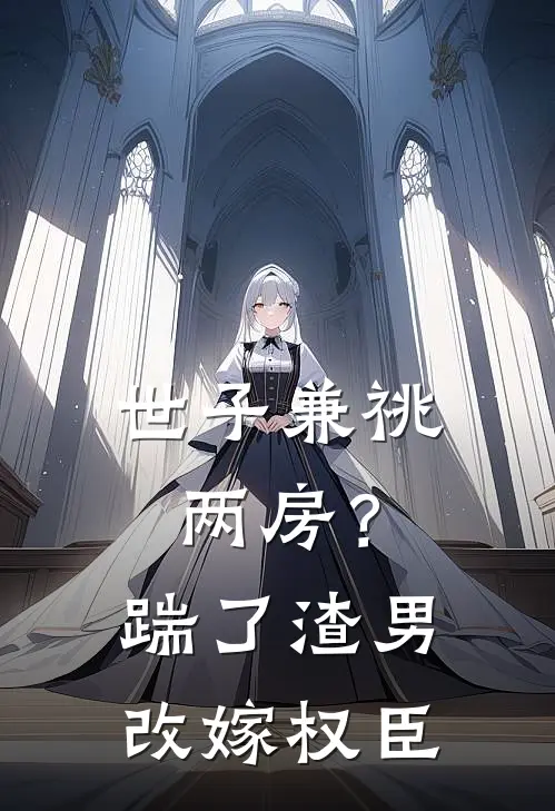 世子兼祧两房？踹了渣男改嫁权臣