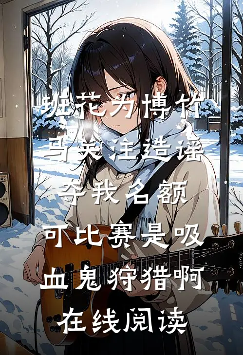 班花为博竹马关注造谣夺我名额，可比赛是吸血鬼狩猎啊在线阅读