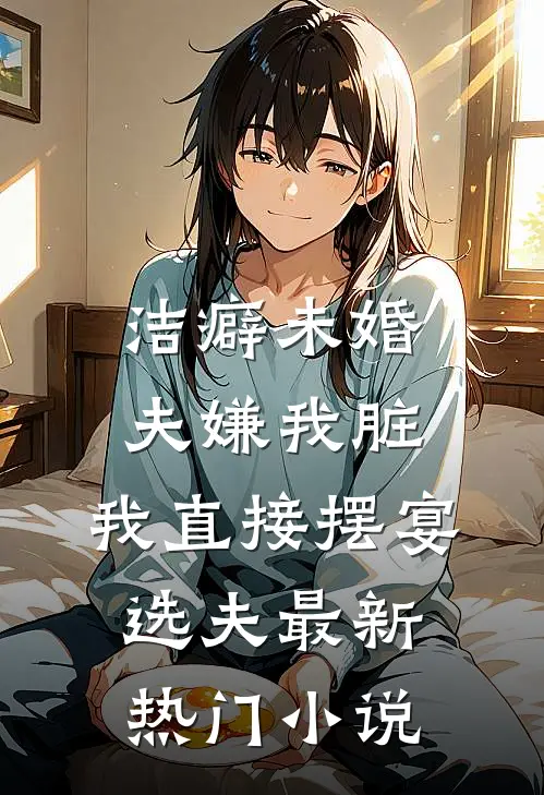 洁癖未婚夫嫌我脏，我直接摆宴选夫最新热门小说