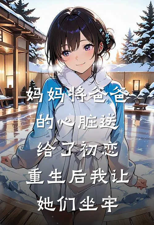 妈妈将爸爸的心脏送给了初恋，重生后我让她们坐牢