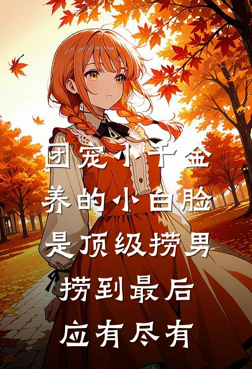 团宠小千金养的小白脸是顶级捞男，捞到最后应有尽有