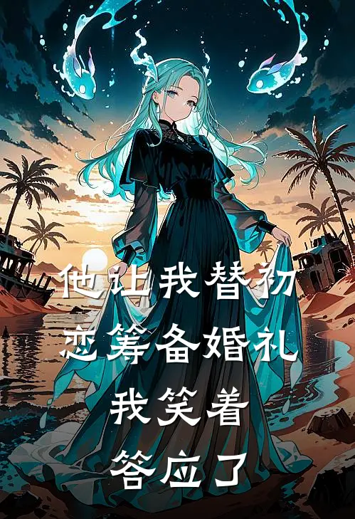 他让我替初恋筹备婚礼，我笑着答应了