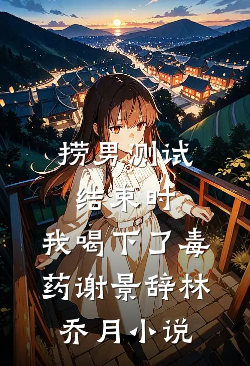 捞男测试结束时，我喝下了毒药谢景辞林乔月小说