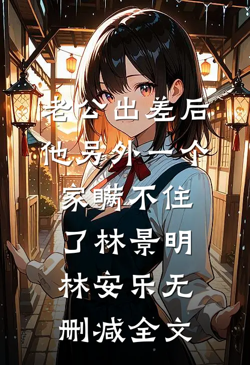 老公出差后，他另外一个家瞒不住了林景明林安乐无删减全文