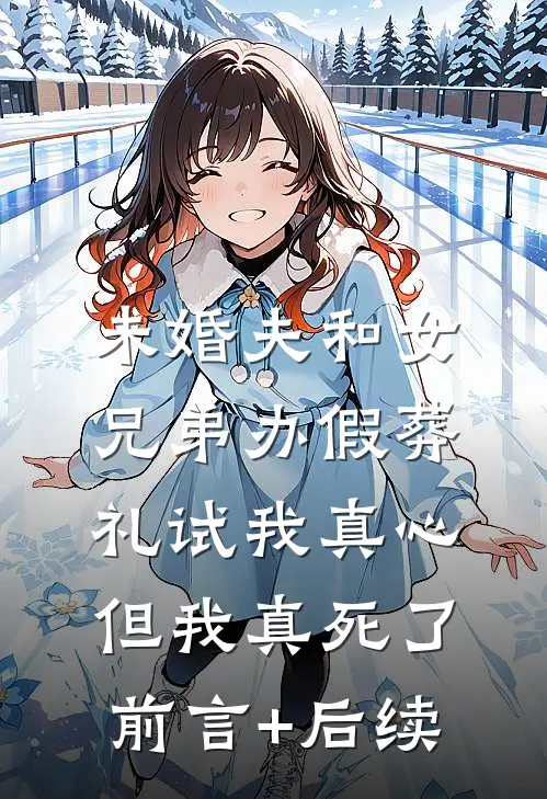未婚夫和女兄弟办假葬礼试我真心，但我真死了前言+后续