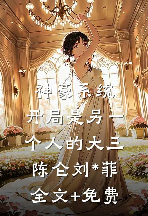 神豪系统：开局是另一个人的大三陈仑刘*菲全文+免费
