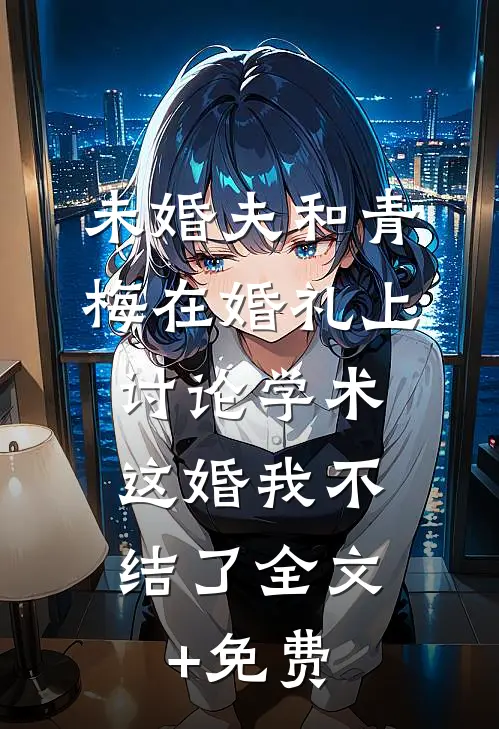 未婚夫和青梅在婚礼上讨论学术，这婚我不结了全文+免费