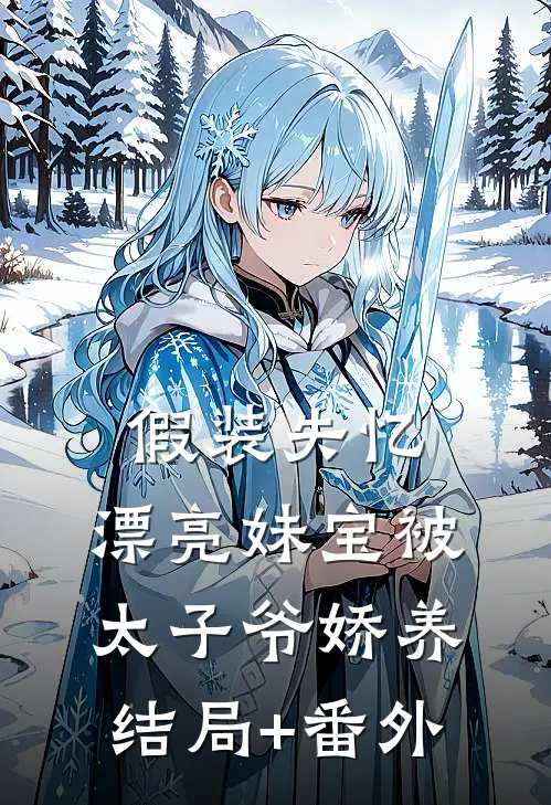 假装失忆，漂亮妹宝被太子爷娇养结局+番外