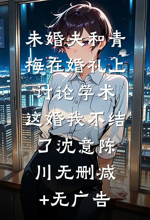 未婚夫和青梅在婚礼上讨论学术，这婚我不结了沈意陈川无删减+无广告