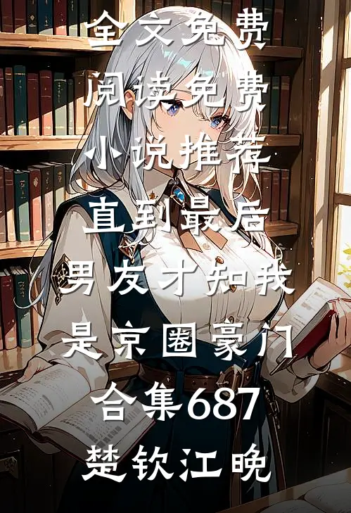 直到最后，男友才知我是京圈豪门合集687楚钦江晚小说全文免费阅读_免费小说推荐直到最后，男友才知我是京圈豪门合集687楚钦江晚