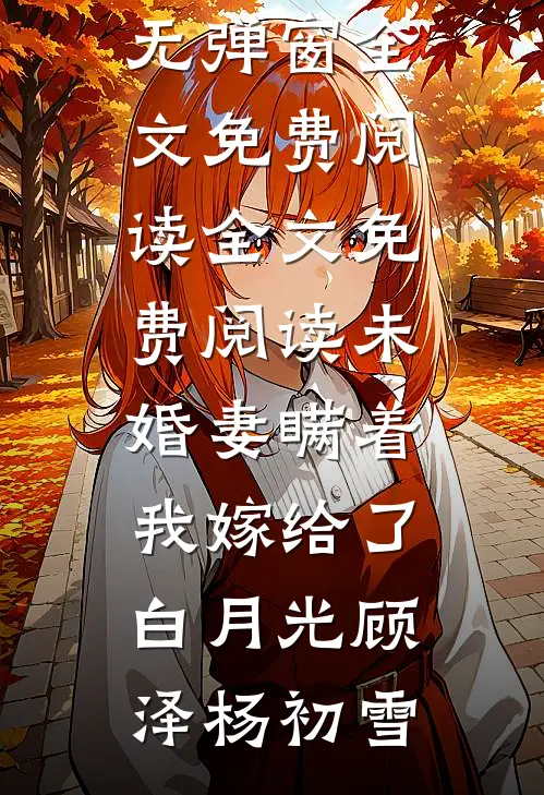 未婚妻瞒着我嫁给了白月光顾泽杨初雪无弹窗全文免费阅读_全文免费阅读未婚妻瞒着我嫁给了白月光顾泽杨初雪