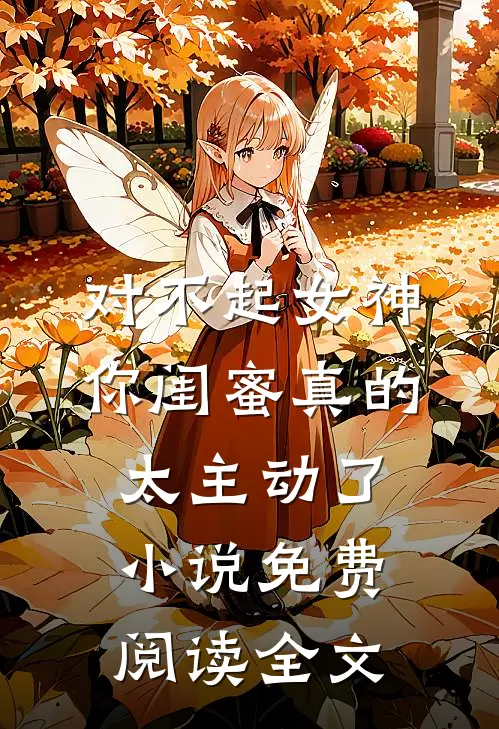 对不起女神，你闺蜜真的太主动了小说免费阅读全文