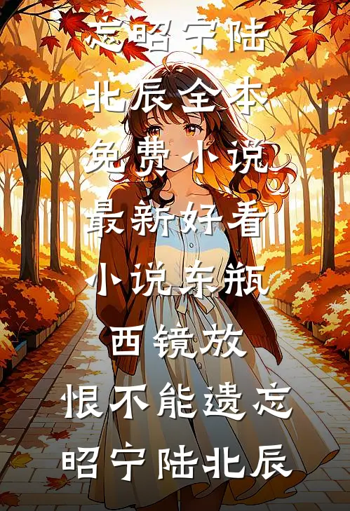 东瓶西镜放，恨不能遗忘昭宁陆北辰全本免费小说_最新好看小说东瓶西镜放，恨不能遗忘(昭宁陆北辰)