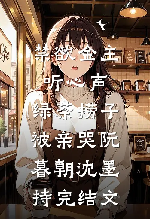 禁欲金主听心声，绿茶捞子被亲哭阮暮朝沈墨持完结文