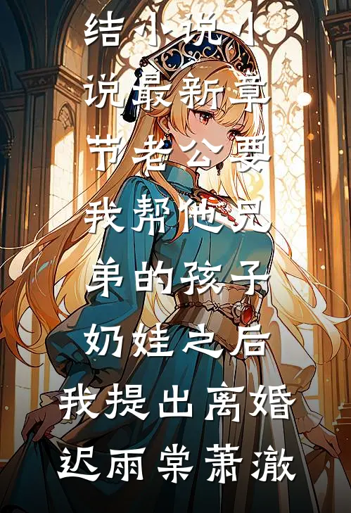 老公要我帮他兄弟的孩子奶娃之后，我提出离婚迟雨棠萧澈全本免费完结小说_小说最新章节老公要我帮他兄弟的孩子奶娃之后，我提出离婚迟雨棠萧澈