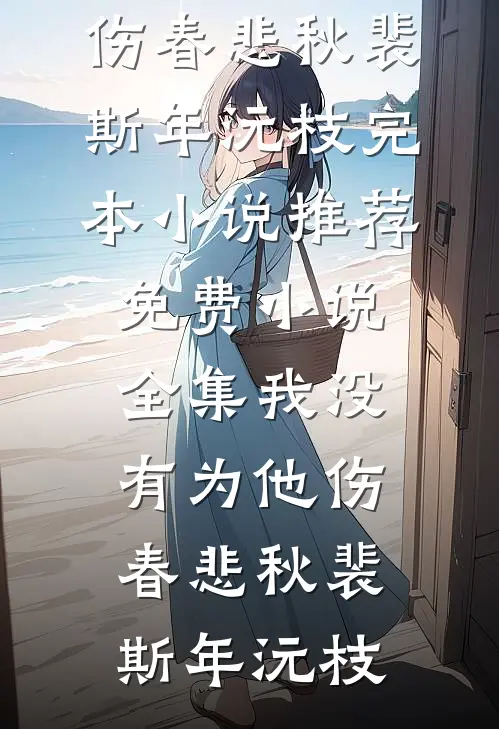 我没有为他伤春悲秋(裴斯年沅枝)完本小说推荐_免费小说全集我没有为他伤春悲秋裴斯年沅枝